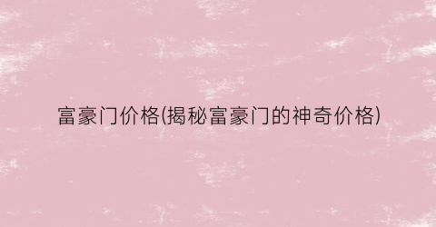 富豪门价格(揭秘富豪门的神奇价格)