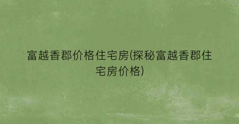 富越香郡价格住宅房(探秘富越香郡住宅房价格)