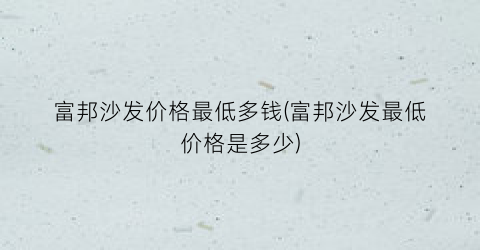富邦沙发价格最低多钱(富邦沙发最低价格是多少)