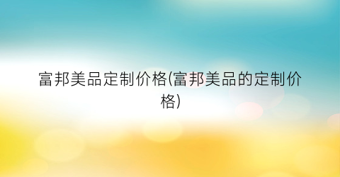 富邦美品定制价格(富邦美品的定制价格)