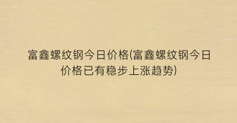 “富鑫螺纹钢今日价格(富鑫螺纹钢今日价格已有稳步上涨趋势)