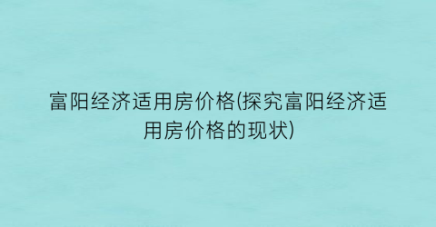 富阳经济适用房价格(探究富阳经济适用房价格的现状)