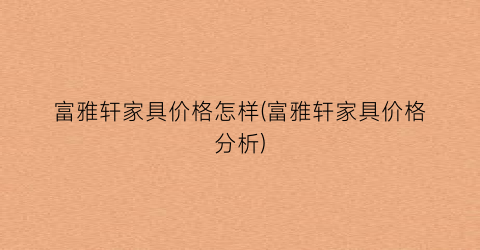 “富雅轩家具价格怎样(富雅轩家具价格分析)