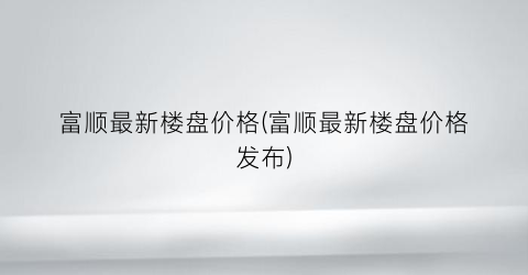 富顺最新楼盘价格(富顺最新楼盘价格发布)