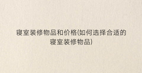 寝室装修物品和价格(如何选择合适的寝室装修物品)