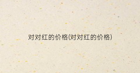 对对红的价格(对对红的价格)