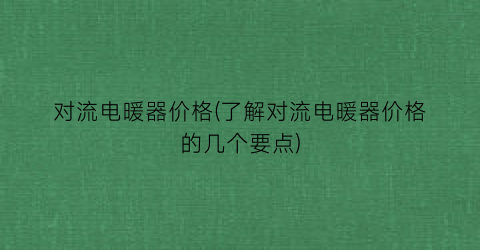 对流电暖器价格(了解对流电暖器价格的几个要点)