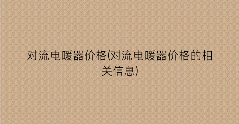 对流电暖器价格(对流电暖器价格的相关信息)