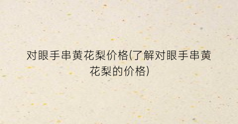 对眼手串黄花梨价格(了解对眼手串黄花梨的价格)