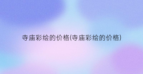 寺庙彩绘的价格(寺庙彩绘的价格)