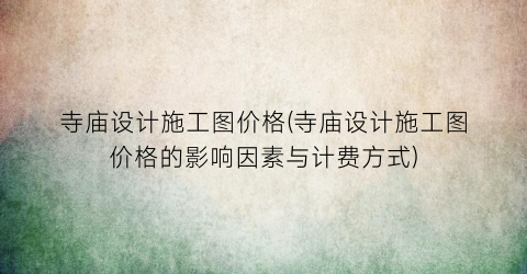 “寺庙设计施工图价格(寺庙设计施工图价格的影响因素与计费方式)