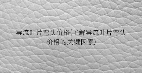 导流叶片弯头价格(了解导流叶片弯头价格的关键因素)