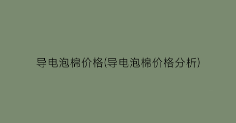 导电泡棉价格(导电泡棉价格分析)