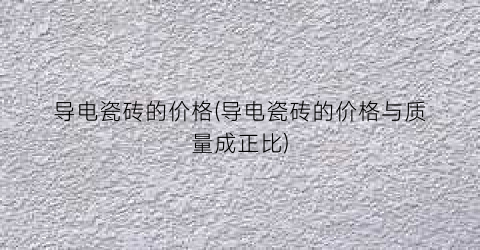 “导电瓷砖的价格(导电瓷砖的价格与质量成正比)