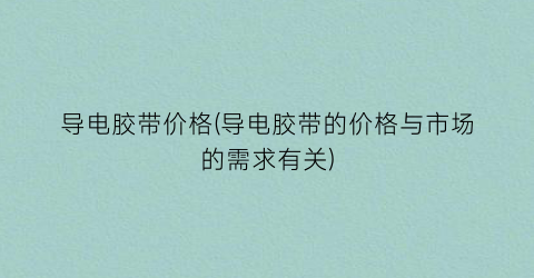导电胶带价格(导电胶带的价格与市场的需求有关)