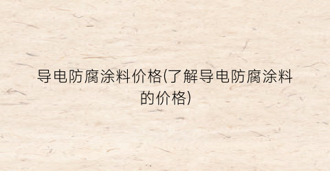 导电防腐涂料价格(了解导电防腐涂料的价格)