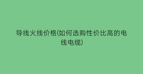 导线火线价格(如何选购性价比高的电线电缆)