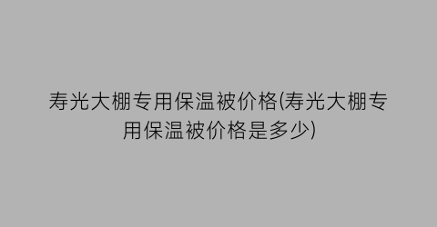 寿光大棚专用保温被价格(寿光大棚专用保温被价格是多少)