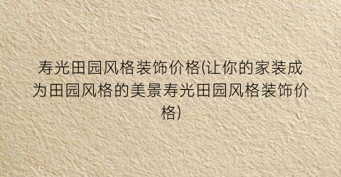 “寿光田园风格装饰价格(让你的家装成为田园风格的美景寿光田园风格装饰价格)