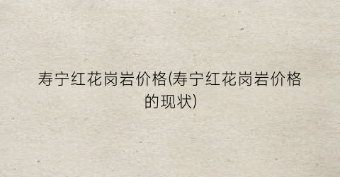 寿宁红花岗岩价格(寿宁红花岗岩价格的现状)