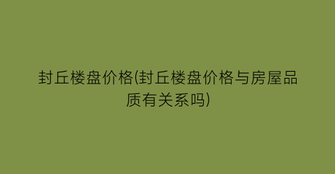 封丘楼盘价格(封丘楼盘价格与房屋品质有关系吗)
