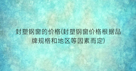 封塑钢窗的价格(封塑钢窗价格根据品牌规格和地区等因素而定)