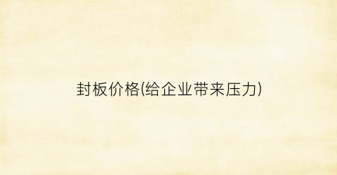封板价格(给企业带来压力)