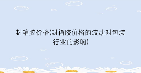 封箱胶价格(封箱胶价格的波动对包装行业的影响)