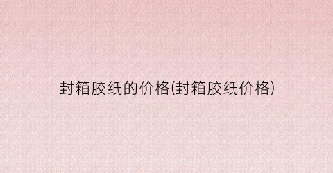 封箱胶纸的价格(封箱胶纸价格)
