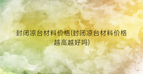 封闭凉台材料价格(封闭凉台材料价格越高越好吗)
