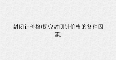 封闭针价格(探究封闭针价格的各种因素)