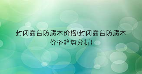 封闭露台防腐木价格(封闭露台防腐木价格趋势分析)