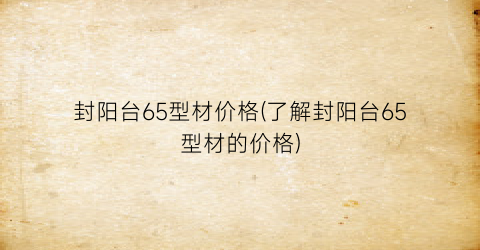 “封阳台65型材价格(了解封阳台65型材的价格)