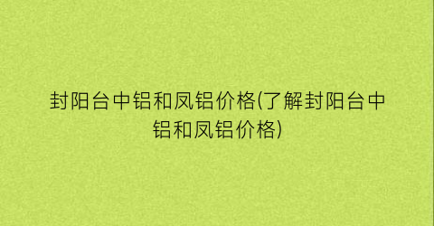 封阳台中铝和凤铝价格(了解封阳台中铝和凤铝价格)