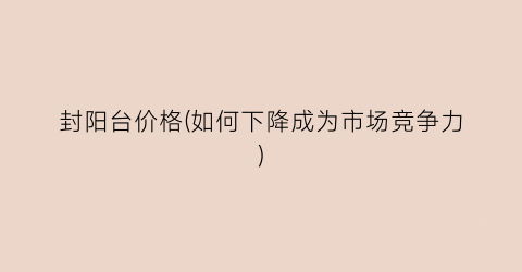 “封阳台价格(如何下降成为市场竞争力)
