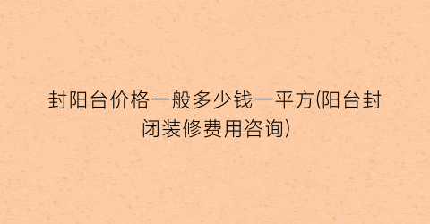 封阳台价格一般多少钱一平方(阳台封闭装修费用咨询)