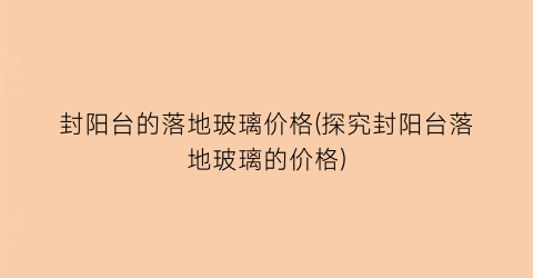封阳台的落地玻璃价格(探究封阳台落地玻璃的价格)