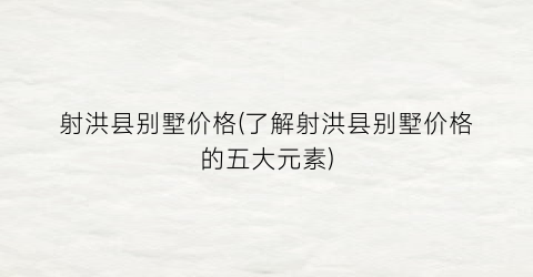 射洪县别墅价格(了解射洪县别墅价格的五大元素)