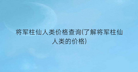 “将军柱仙人类价格查询(了解将军柱仙人类的价格)