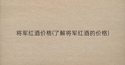 “将军红酒价格(了解将军红酒的价格)