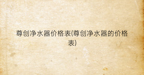 尊创净水器价格表(尊创净水器的价格表)
