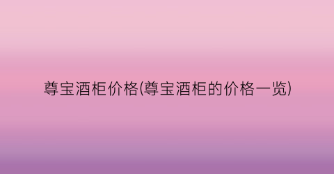 尊宝酒柜价格(尊宝酒柜的价格一览)