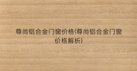 尊尚铝合金门窗价格(尊尚铝合金门窗价格解析)