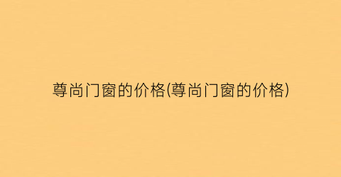 尊尚门窗的价格(尊尚门窗的价格)