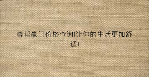 尊帮豪门价格查询(让你的生活更加舒适)