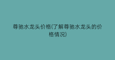 尊驰水龙头价格(了解尊驰水龙头的价格情况)