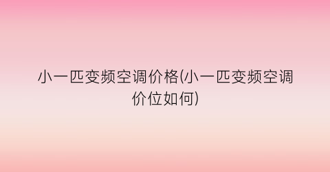 小一匹变频空调价格(小一匹变频空调价位如何)