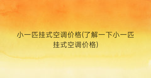 小一匹挂式空调价格(了解一下小一匹挂式空调价格)