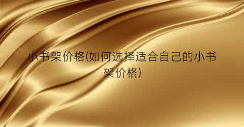 小书架价格(如何选择适合自己的小书架价格)