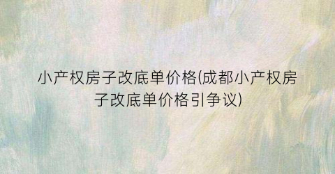 小产权房子改底单价格(成都小产权房子改底单价格引争议)